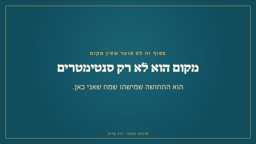 מקום הוא לא רק סנטימטרים, הוא התחושה שמישהו שמח שאני כאן