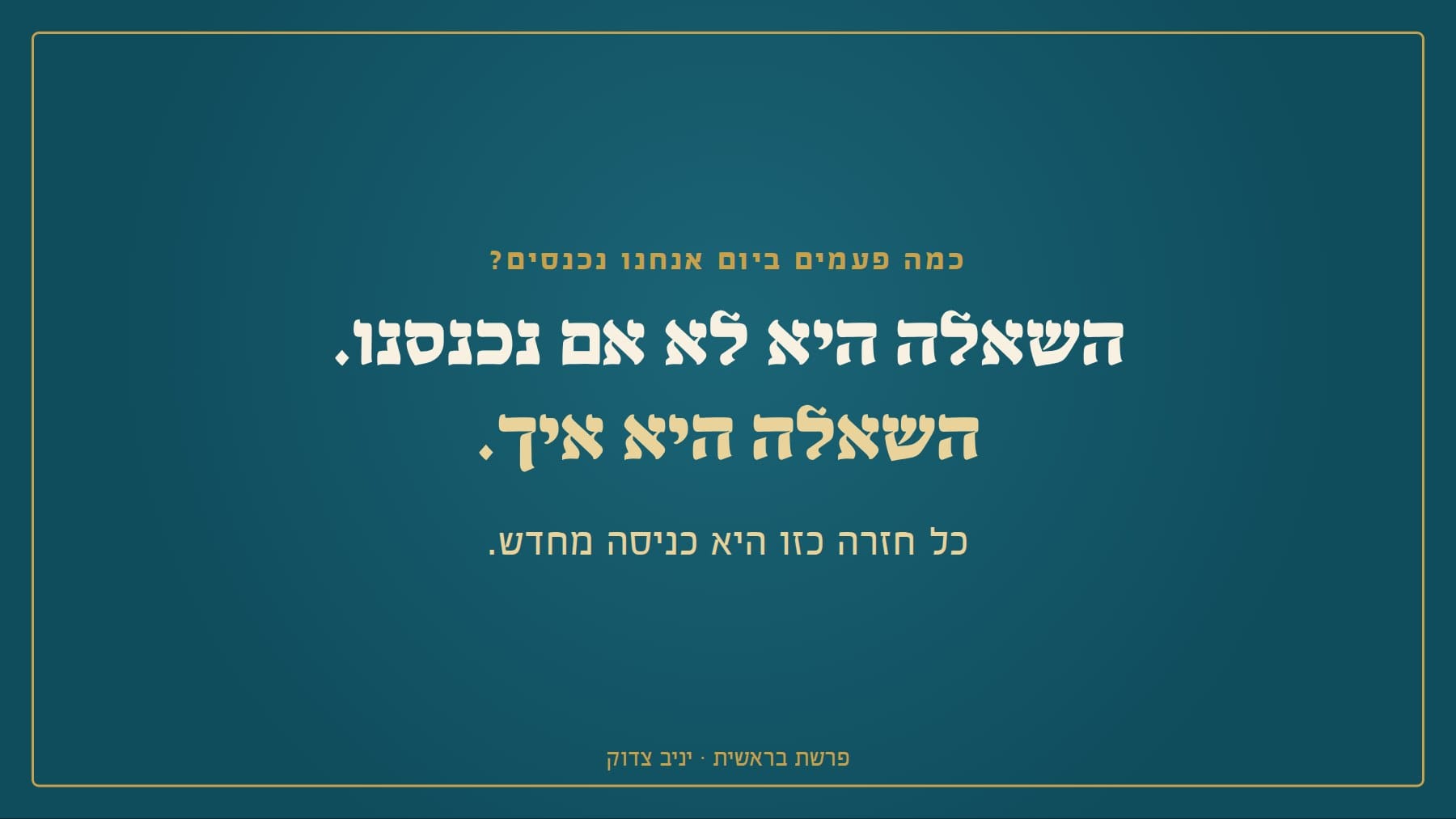 שקף: כמה פעמים ביום אנחנו נכנסים? השאלה היא לא אם נכנסנו. השאלה היא איך. כל חזרה כזו היא כניסה מחדש. פרשת בראשית · יניב צדוק