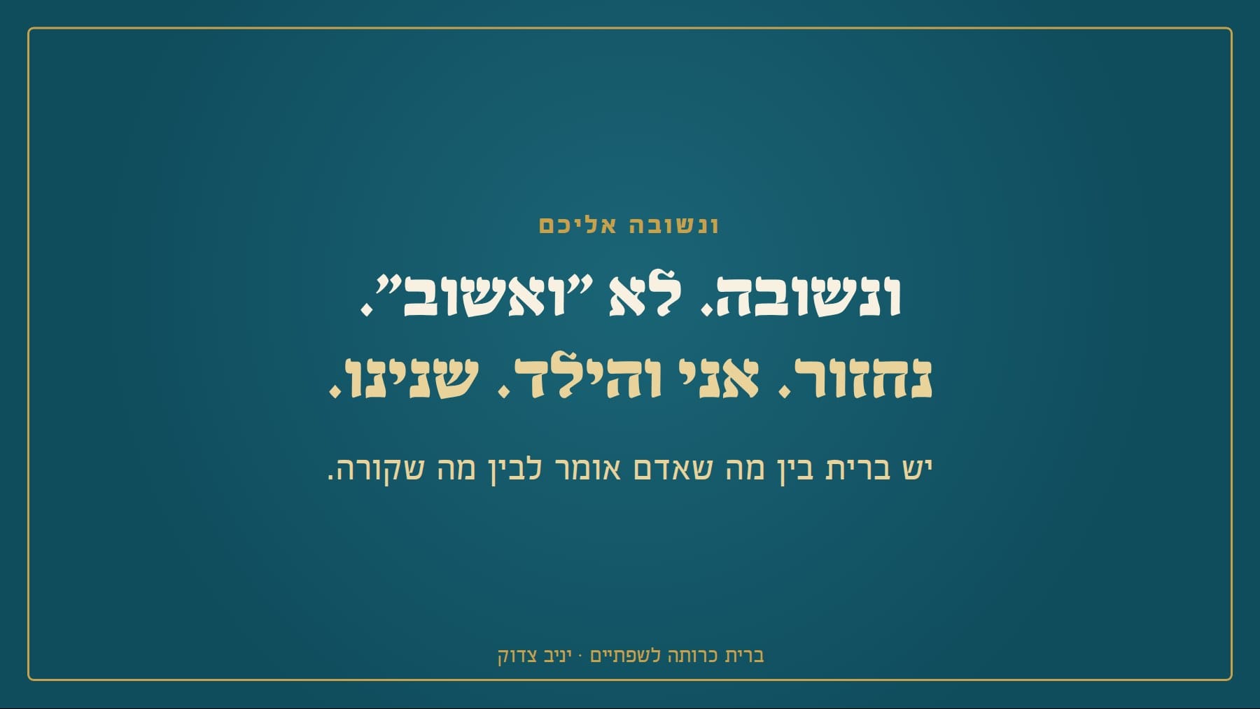 שקף: ונשובה אליכם ונשובה. לא "ואשוב". נחזור. אני והילד. שנינו. יש ברית בין מה שאדם אומר לבין מה שקורה. ברית כרותה לשפתיים · יניב צדוק