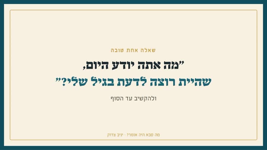 מה אתה יודע היום שהיית רוצה לדעת בגיל שלי?