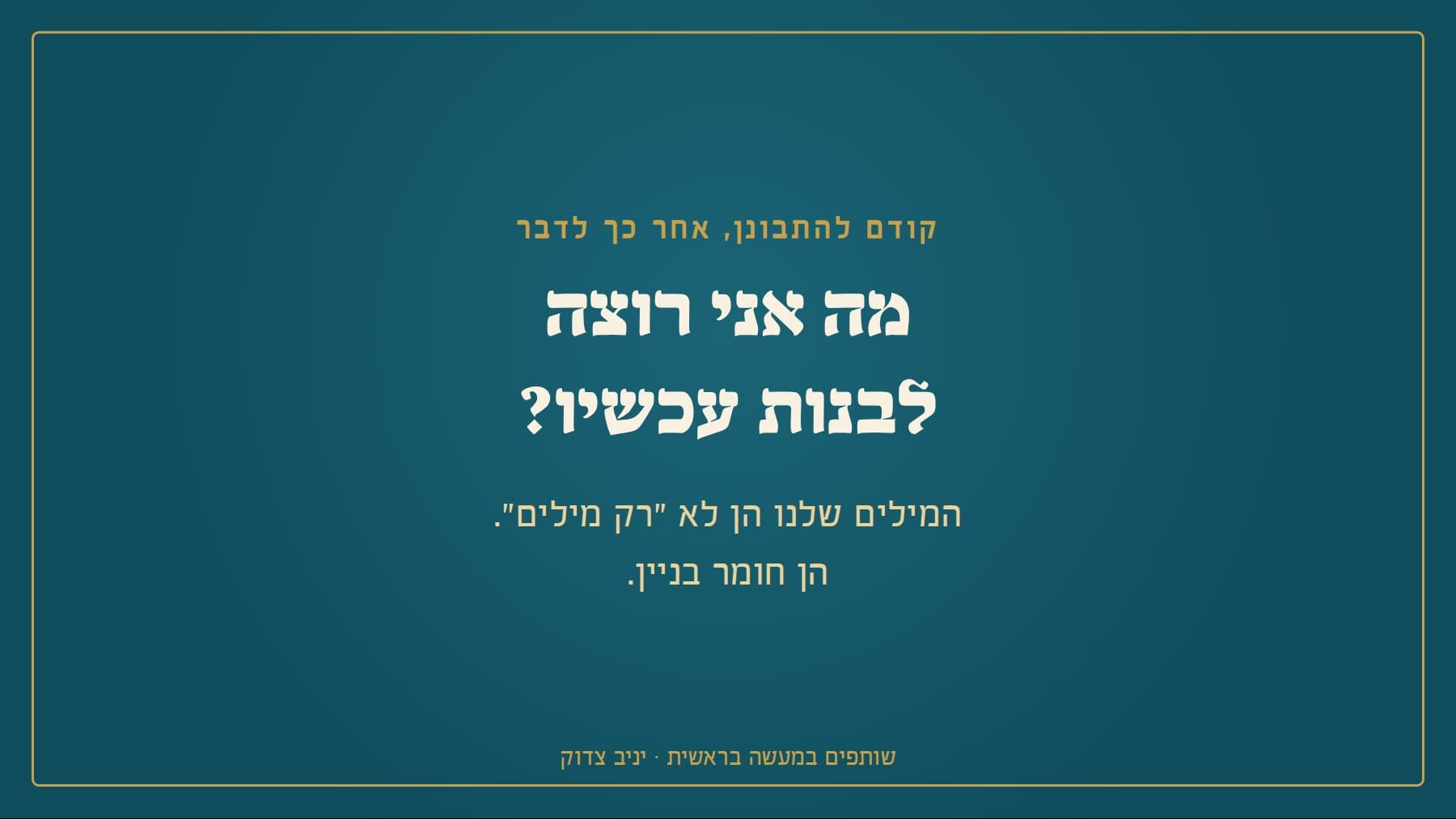 לפני שאני מדבר: מה אני רוצה לבנות עכשיו?